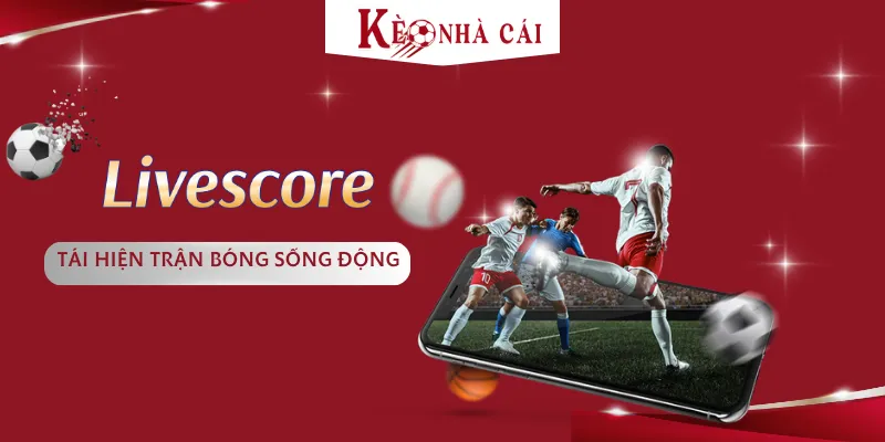 Livescore –  Nơi Tái hiện trận bóng sống động từng giây